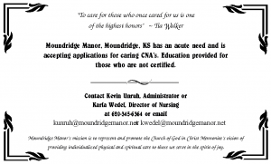 Moundridge Manor, Moundridge, KS has an acute need and is accepting applications for caring CNA*s. Education provided for those who are not certified. Contact Kevin Unruh, Administrator or Karla Wedel, DON.
